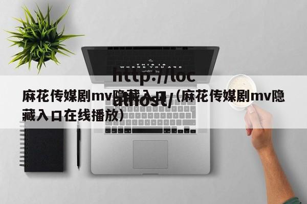 麻花传媒剧mv隐藏入口（麻花传媒剧mv隐藏入口在线播放）