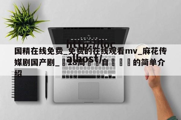国精在线免费_免费的在线观看mv_麻花传媒剧国产剧_滿18周歲請自覺離開的简单介绍
