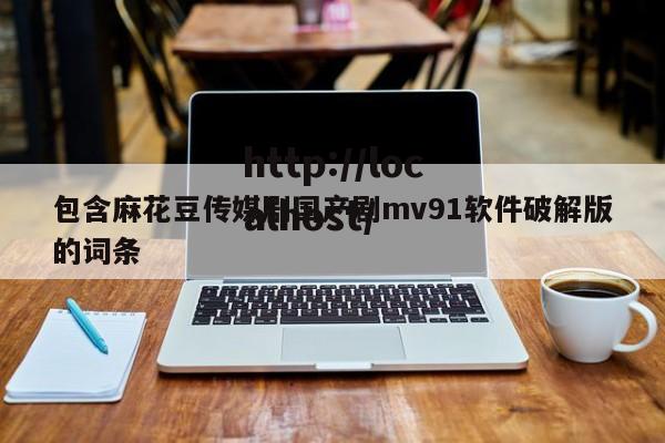 包含麻花豆传媒剧国产剧mv91软件破解版的词条