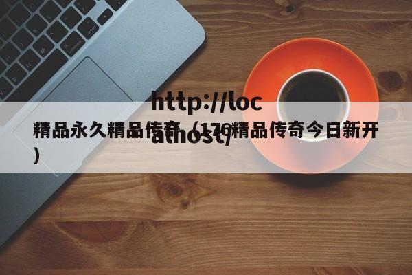 精品永久精品传奇（176精品传奇今日新开）
