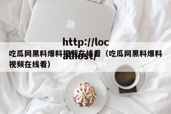 吃瓜网黑料爆料视频在线看(吃瓜网黑料爆料视频在线看)